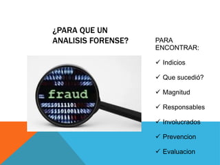 ¿PARA QUE UN ANALISIS FORENSE? 
PARA ENCONTRAR: 
Indicios 
Que sucedió? 
Magnitud 
Responsables 
Involucrados 
Prevencion 
Evaluacion  