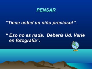 PENSAR
“Tiene usted un niño precioso!”.
“ Eso no es nada. Debería Ud. Verle
en fotografía”.
 