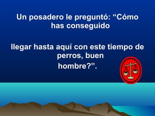 Un posadero le preguntó: “Cómo
has conseguido
llegar hasta aquí con este tiempo de
perros, buen
hombre?”.
 