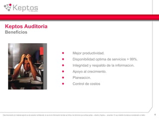 4Este documento y/o material adjunto es de caracter confidencial, el uso de la información de éste se limita a los términos que ambas partes —cliente y Keptos— acuerden. El uso indebido de ésta es considerado un delito.
Mejor productividad.
Disponibilidad optima de servicios > 99%.
Integridad y respaldo de la información.
Apoyo al crecimiento.
Planeación.
Control de costos
Keptos Auditoria
Beneficios
 