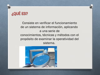 Consiste en verificar el funcionamiento
de un sistema de información, aplicando
             a una serie de
conocimientos, técnicas y métodos con el
propósito de examinar la operatividad del
                sistema.
 