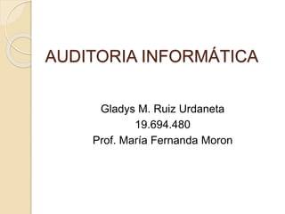 AUDITORIA INFORMÁTICA
Gladys M. Ruiz Urdaneta
19.694.480
Prof. María Fernanda Moron
 
