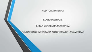 AUDITORIA INTERNA 
ELABORADO POR: 
ERICA SAAVEDRA MARTINEZ 
FUNDACION UNIVERSITARIA AUTONOMA DE LAS AMERICAS 
 