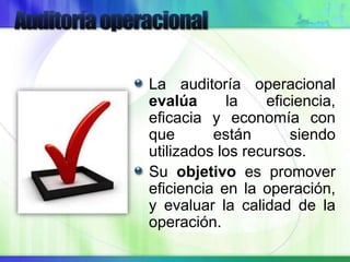 La auditoría operacional
evalúa la eficiencia,
eficacia y economía con
que están siendo
utilizados los recursos.
Su objetivo es promover
eficiencia en la operación,
y evaluar la calidad de la
operación.
 
