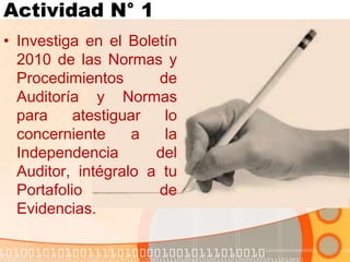 Actividad N° 1
• Investiga en el Boletín
2010 de las Normas y
Procedimientos de
Auditoría y Normas
para atestiguar lo
concerniente a la
Independencia del
Auditor, intégralo a tu
Portafolio de
Evidencias.
 
