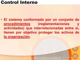 Control Interno
• El sistema conformado por un conjunto de
procedimientos (reglamentaciones y
actividades) que interrelacionadas entre sí,
tienen por objetivo proteger los activos de
la organización.
 