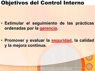 Objetivos del Control Interno
• Estimular el seguimiento de las prácticas
ordenadas por la gerencia.
• Promover y evaluar la seguridad, la calidad
y la mejora continua.
 
