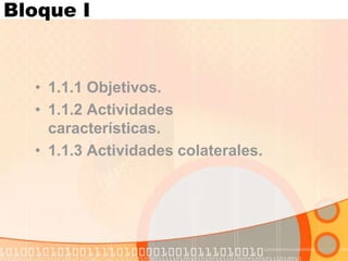 Bloque I
• 1.1.1 Objetivos.
• 1.1.2 Actividades
características.
• 1.1.3 Actividades colaterales.
 