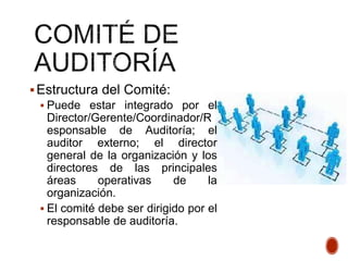 Estructura del Comité:
 Puede estar integrado por el
Director/Gerente/Coordinador/R
esponsable de Auditoría; el
auditor externo; el director
general de la organización y los
directores de las principales
áreas operativas de la
organización.
 El comité debe ser dirigido por el
responsable de auditoría.
 