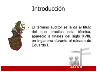 Introducción
• El término auditor se le da al título
del que practica esta técnica,
apareció a finales del siglo XVIII,
en Inglaterra durante el reinado de
Eduardo I.
 