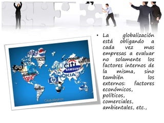 • La globalización
está obligando a
cada vez mas
empresas a evaluar
no solamente los
factores internos de
la misma, sino
también los
externos: factores
económicos,
políticos,
comerciales,
ambientales, etc.,
 