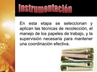 En esta etapa se seleccionan y
aplican las técnicas de recolección, el
manejo de los papeles de trabajo, y la
supervisión necesaria para mantener
una coordinación efectiva.
 