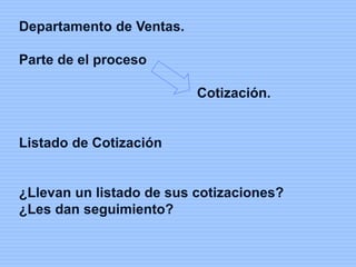 Departamento de Ventas.
Parte de el proceso
Cotización.
Listado de Cotización
¿Llevan un listado de sus cotizaciones?
¿Les dan seguimiento?
 