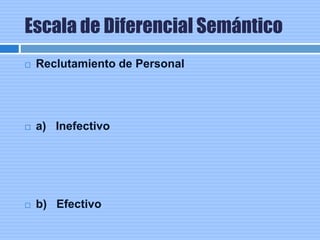 Escala de Diferencial Semántico
 Reclutamiento de Personal
 a) Inefectivo
 b) Efectivo
 