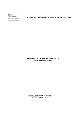 MANUAL DE ORGANIZACIÓN DE LA AUDITORÍA INTERNA
MANUAL DE ORGANIZACIÓN DE LA
AUDITORÍA INTERNA
RESOLUCIÓN N°01-00-000026
27 DE FEBRERO 2013
 