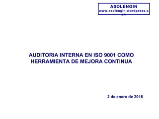 ASOLENGIN
www.asolengin.wordpress.c
om
AUDITORIA INTERNA EN ISO 9001 COMO
HERRAMIENTA DE MEJORA CONTINUA
2 de enero de 2016
 