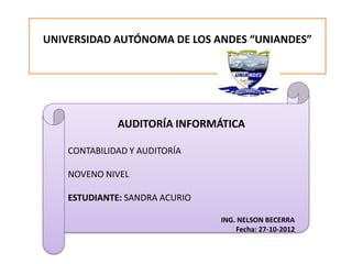 UNIVERSIDAD AUTÓNOMA DE LOS ANDES “UNIANDES”




              AUDITORÍA INFORMÁTICA

    CONTABILIDAD Y AUDITORÍA

    NOVENO NIVEL

    ESTUDIANTE: SANDRA ACURIO

                                ING. NELSON BECERRA
                                    Fecha: 27-10-2012
 