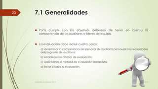 7.1 Generalidades
 Para cumplir con los objetivos debemos de tener en cuenta la
competencia de los auditores y líderes de equipo.
 La evaluación debe incluir cuatro pasos:
a) determinar la competencia del personal de auditoría para suplir las necesidades
del programa de auditoría;
b) establecer los criterios de evaluación;
c) seleccionar el método de evaluación apropiado;
d) llevar a cabo la evaluación.
11/03/2014AUDITORÍA DE SISTEMAS DE T.I.
23
 