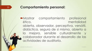 Comportamiento personal:
Mostrar comportamiento profesional
ético, mentalidad
abierta, observador, perceptiva, versátil,
didáctica, segura de sí mismo, abierto a
la mejora, sensible culturalmente y
colaborador durante el desarrollo de las
actividades de auditoría.
11/03/2014AUDITORÍA DE SISTEMAS DE T.I.
25
 