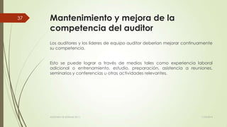 Mantenimiento y mejora de la
competencia del auditor
Los auditores y los líderes de equipo auditor deberían mejorar continuamente
su competencia.
Esto se puede lograr a través de medios tales como experiencia laboral
adicional o entrenamiento, estudio, preparación, asistencia a reuniones,
seminarios y conferencias u otras actividades relevantes.
11/03/2014AUDITORÍA DE SISTEMAS DE T.I.
37
 