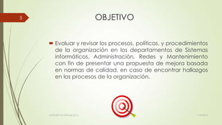 OBJETIVO
 Evaluar y revisar los procesos, políticas, y procedimientos
de la organización en los departamentos de Sistemas
informáticos, Administración, Redes y Mantenimiento
con fin de presentar una propuesta de mejora basada
en normas de calidad, en caso de encontrar hallazgos
en los procesos de la organización.
11/03/2014AUDITORÍA DE SISTEMAS DE T.I.
5
 