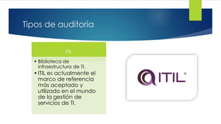 Tipos de auditoría
ITIL
• Biblioteca de
infraestructura de TI.
•ITIL es actualmente el
marco de referencia
más aceptado y
utilizado en el mundo
de la gestión de
servicios de TI.
 