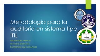 Metodología para la
auditoría en sistema tipo
ITIL
ARQUÍMEDES VANEGA
OSVALDO GONZÁLEZ
PROFESORA: SAILY GONZÁLEZ
 