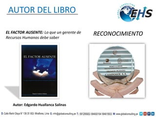 EL FACTOR AUSENTE: Lo que un gerente de
Recursos Humanos debe saber
Autor: Edgardo Huallanca Salinas
RECONOCIMIENTO
AUTOR DEL LIBRO
 