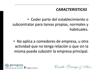 CARACTERISTICAS

        • Ceder parte del establecimiento o
subcontratar para tareas propias, normales y
                                  habituales.

• No aplica a comedores de empresa, u otra
 actividad que no tenga relación o que sin la
 misma pueda subsistir la empresa principal.
 