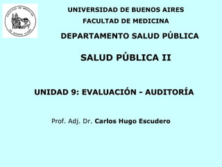 UNIVERSIDAD DE BUENOS AIRES
FACULTAD DE MEDICINA

DEPARTAMENTO SALUD PÚBLICA

SALUD PÚBLICA II

UNIDAD 9: EVALUACIÓN - AUDITORÍA

Prof. Adj. Dr. Carlos Hugo Escudero

 