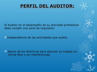 PERFIL DEL AUDITOR:PERFIL DEL AUDITOR:
El Auditor en el desempeño de su actividad profesional
debe cumplir una serie de requisitos:
Independencia de las actividades que audita.
 Apoyo de los directivos para ejecutar su trabajo en
forma libre y sin interferencias.
 