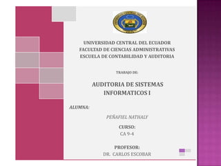 UNIVERSIDAD CENTRAL DEL ECUADOR
   FACULTAD DE CIENCIAS ADMINISTRATIVAS
   ESCUELA DE CONTABILIDAD Y AUDITORIA


                 TRABAJO DE:


          AUDITORIA DE SISTEMAS
             INFORMATICOS I

ALUMNA:

              PEÑAFIEL NATHALY

                  CURSO:
                  CA 9-4

                  PROFESOR:
             DR. CARLOS ESCOBAR
 