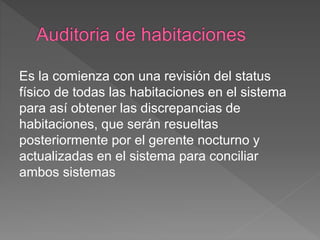 Es la comienza con una revisión del status 
físico de todas las habitaciones en el sistema 
para así obtener las discrepancias de 
habitaciones, que serán resueltas 
posteriormente por el gerente nocturno y 
actualizadas en el sistema para conciliar 
ambos sistemas 
 