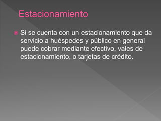  Si se cuenta con un estacionamiento que da 
servicio a huéspedes y público en general 
puede cobrar mediante efectivo, vales de 
estacionamiento, o tarjetas de crédito. 
 