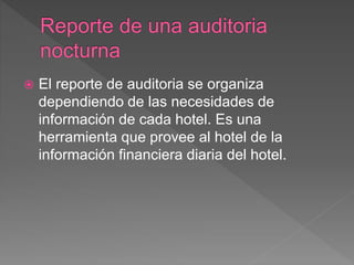  El reporte de auditoria se organiza 
dependiendo de las necesidades de 
información de cada hotel. Es una 
herramienta que provee al hotel de la 
información financiera diaria del hotel. 
 