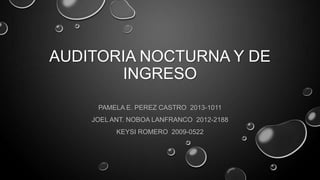 AUDITORIA NOCTURNA Y DE
INGRESO
PAMELA E. PEREZ CASTRO 2013-1011
JOEL ANT. NOBOA LANFRANCO 2012-2188
KEYSI ROMERO 2009-0522

 