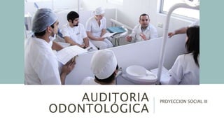AUDITORIA
ODONTOLÓGICA
PROYECCION SOCIAL III
 
