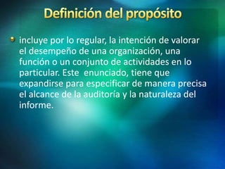 incluye por lo regular, la intención de valorar
el desempeño de una organización, una
función o un conjunto de actividades en lo
particular. Este enunciado, tiene que
expandirse para especificar de manera precisa
el alcance de la auditoría y la naturaleza del
informe.
 