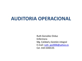 AUDITORIA OPERACIONAL
Ruth González Orduz
Enfermera
Mg. Calidad y Gestión integral
E-mail: ruth_go2006@yahoo.es
Cel. 310 3340135
 
