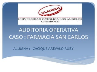 AUDITORIA OPERATIVA
CASO : FARMACIA SAN CARLOS
ALUMNA : CACIQUE AREVALO RUBY
 