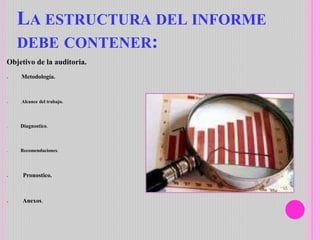 LA ESTRUCTURA DEL INFORME
DEBE CONTENER:
Objetivo de la auditoria.
● Metodología.
● Alcance del trabajo.
● Diagnostico.
● Recomendaciones.
● Pronostico.
● Anexos.
 