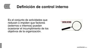 Definición de control interno
Es el conjunto de actividades que
reducen o impiden que factores
(externos o internos) puedan
ocasionar el incumplimiento de los
objetivos de la organización.
 