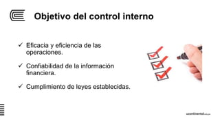 Objetivo del control interno
 Eficacia y eficiencia de las
operaciones.
 Confiabilidad de la información
financiera.
 Cumplimiento de leyes establecidas.
 