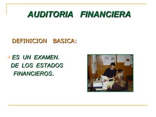AUDITORIA FINANCIERAAUDITORIA FINANCIERA
DEFINICION BASICA:DEFINICION BASICA:
ES UN EXAMEN.ES UN EXAMEN.
DE LOS ESTADOSDE LOS ESTADOS
FINANCIEROSFINANCIEROS..
 