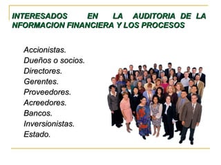 INTERESADOS EN LA AUDITORIA DE LAINTERESADOS EN LA AUDITORIA DE LA
NFORMACION FINANCIERA Y LOS PROCESOSNFORMACION FINANCIERA Y LOS PROCESOS
Accionistas.Accionistas.
Dueños o socios.Dueños o socios.
Directores.Directores.
Gerentes.Gerentes.
Proveedores.Proveedores.
Acreedores.Acreedores.
Bancos.Bancos.
Inversionistas.Inversionistas.
Estado.Estado.
 