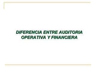 DIFERENCIA ENTRE AUDITORIADIFERENCIA ENTRE AUDITORIA
OPERATIVA Y FINANCIERAOPERATIVA Y FINANCIERA
 