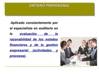 CRITERIO PROFESIONALCRITERIO PROFESIONALCRITERIO PROFESIONALCRITERIO PROFESIONAL
Aplicado constantemente por
el especialista en auditoria en
la evaluación de la
razonabilidad de los estados
financieros y de la gestion
empresarial (actividades y
procesos).
 