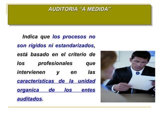 AUDITORIA “A MEDIDA”AUDITORIA “A MEDIDA”AUDITORIA “A MEDIDA”AUDITORIA “A MEDIDA”
Indica que los procesos no
son rígidos ni estandarizados,
está basado en el criterio de
los profesionales que
intervienen y en las
características de la unidad
organica de los entes
auditados.
 