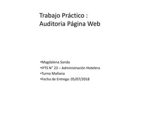 •Magdalena Sanda
•IFTS N° 23 – Administración Hotelera
•Turno Mañana
•Fecha de Entrega: 05/07/2018
Trabajo Práctico :
Auditoria Página Web
 