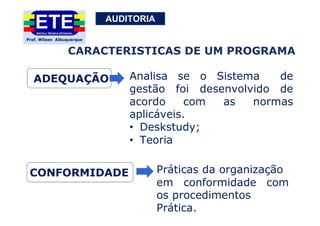AUDITORIA
ADEQUAÇÃO Analisa se o Sistema de
gestão foi desenvolvido de
acordo com as normas
aplicáveis.
• Deskstudy;
• Teoria
CONFORMIDADE Práticas da organização
em conformidade com
os procedimentos
Prática.
CARACTERISTICAS DE UM PROGRAMA
 